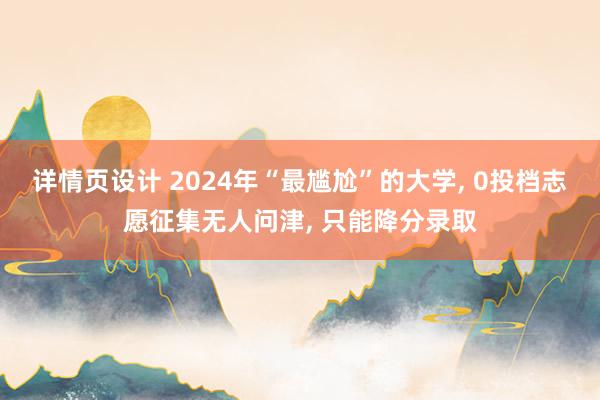 详情页设计 2024年“最尴尬”的大学, 0投档志愿征集无人问津, 只能降分录取