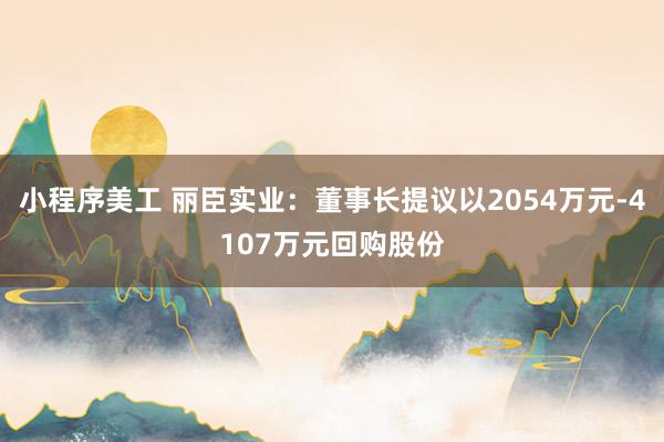 小程序美工 丽臣实业：董事长提议以2054万元-4107万元回购股份