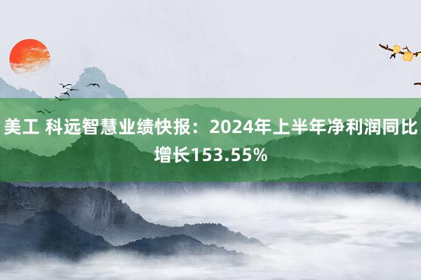 美工 科远智慧业绩快报：2024年上半年净利润同比增长153.55%