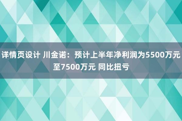 详情页设计 川金诺：预计上半年净利润为5500万元至7500万元 同比扭亏